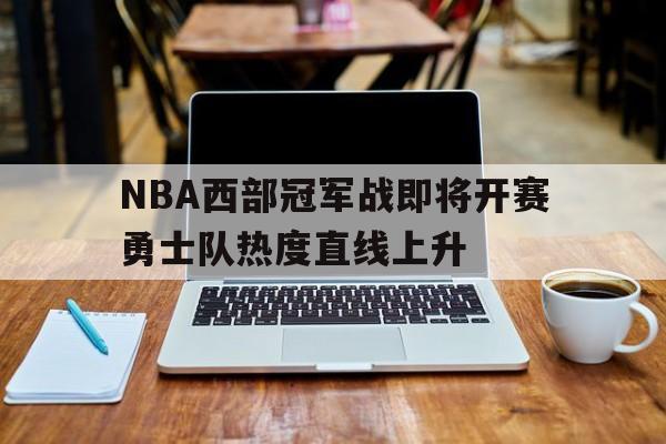 NBA西部冠军战即将开赛勇士队热度直线上升的简单介绍