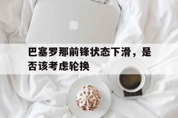 关于巴塞罗那前锋状态下滑,是否该考虑轮换的信息