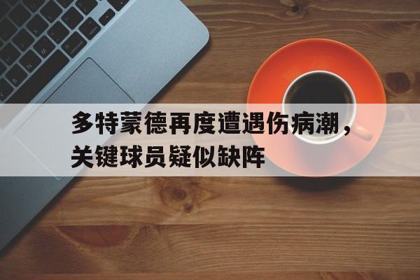 多特蒙德再度遭遇伤病潮，关键球员疑似缺阵的简单介绍