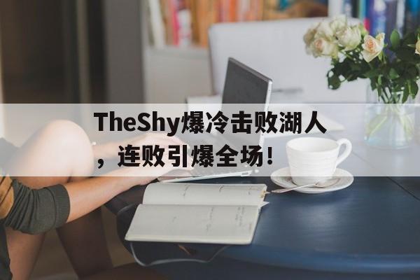 包含TheShy爆冷击败湖人，连败引爆全场！的词条